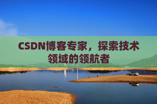 CSDN博客专家,探索技术领域的领航者 CSDN博客专家,探索技术领域的领航者